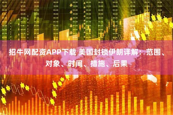 招牛网配资APP下载 美国封锁伊朗详解：范围、对象、时间、措施、后果