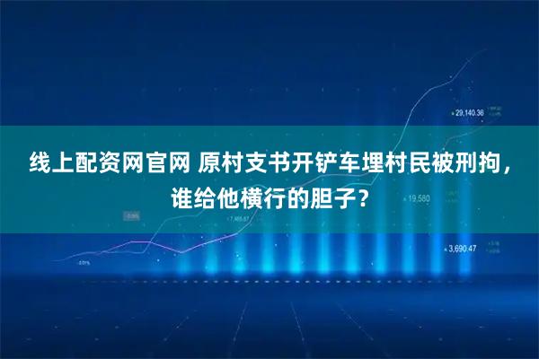 线上配资网官网 原村支书开铲车埋村民被刑拘，谁给他横行的胆子？